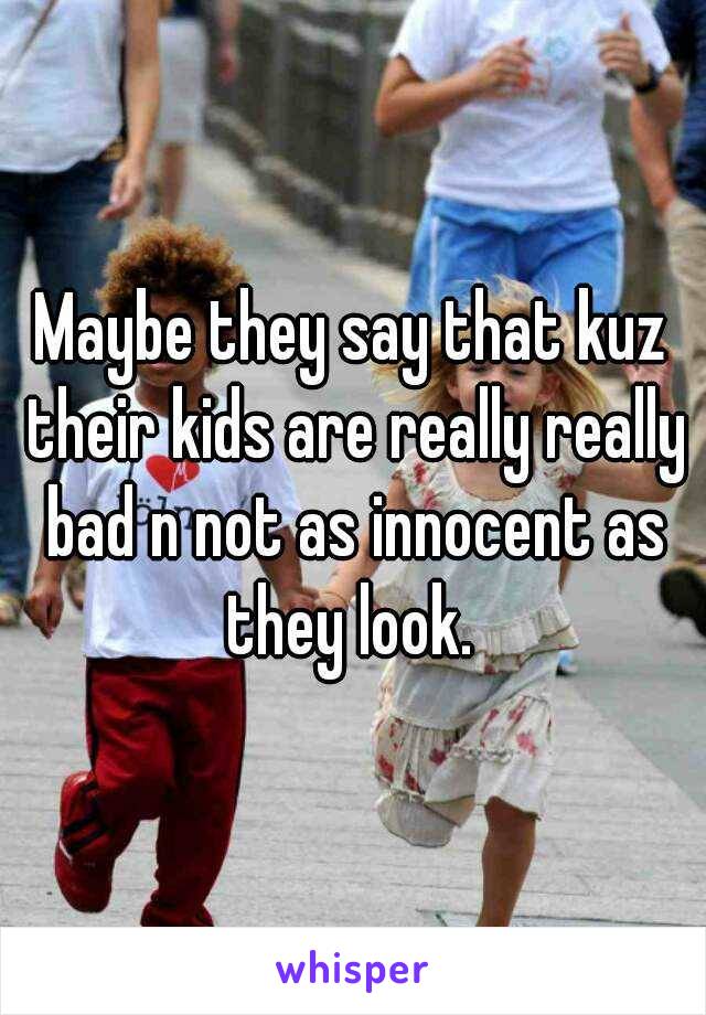 Maybe they say that kuz their kids are really really bad n not as innocent as they look. 