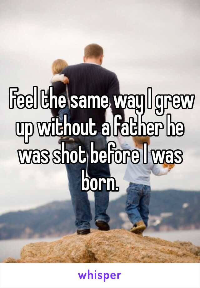  Feel the same way I grew up without a father he was shot before I was born.