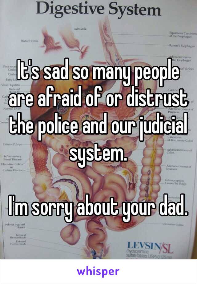 It's sad so many people are afraid of or distrust the police and our judicial system.

I'm sorry about your dad. 