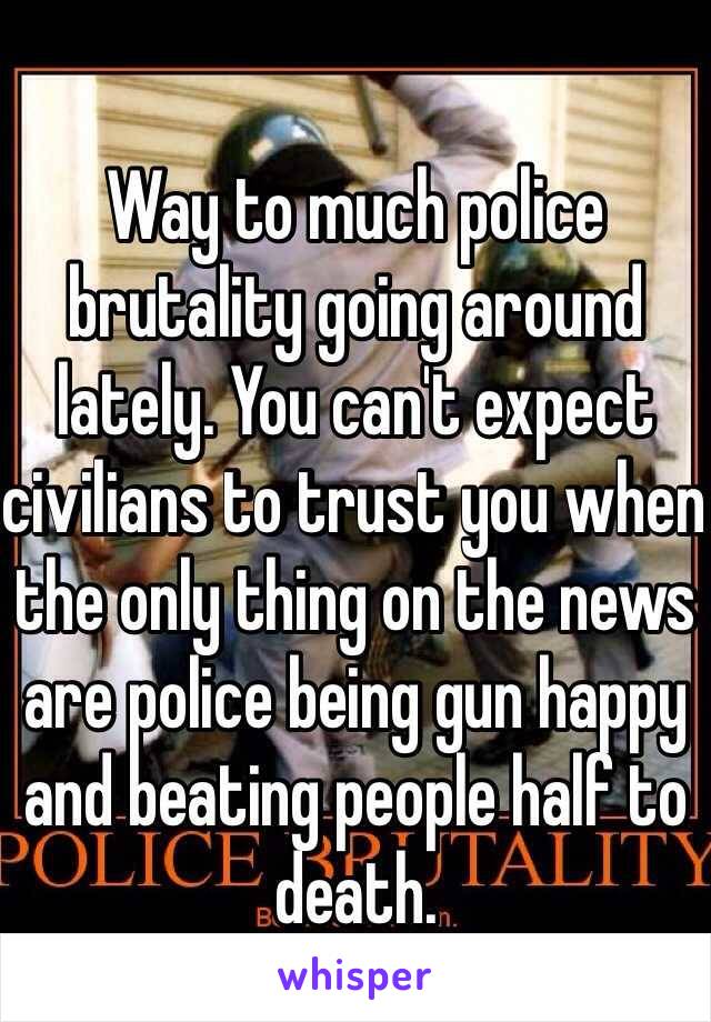 Way to much police brutality going around lately. You can't expect civilians to trust you when the only thing on the news are police being gun happy and beating people half to death. 