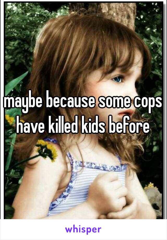 maybe because some cops have killed kids before 