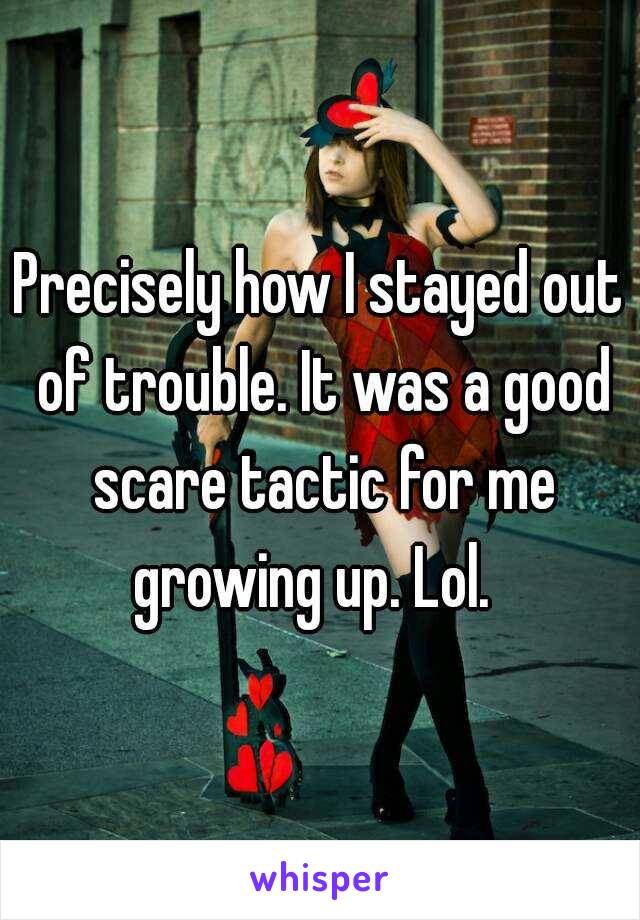 Precisely how I stayed out of trouble. It was a good scare tactic for me growing up. Lol.  