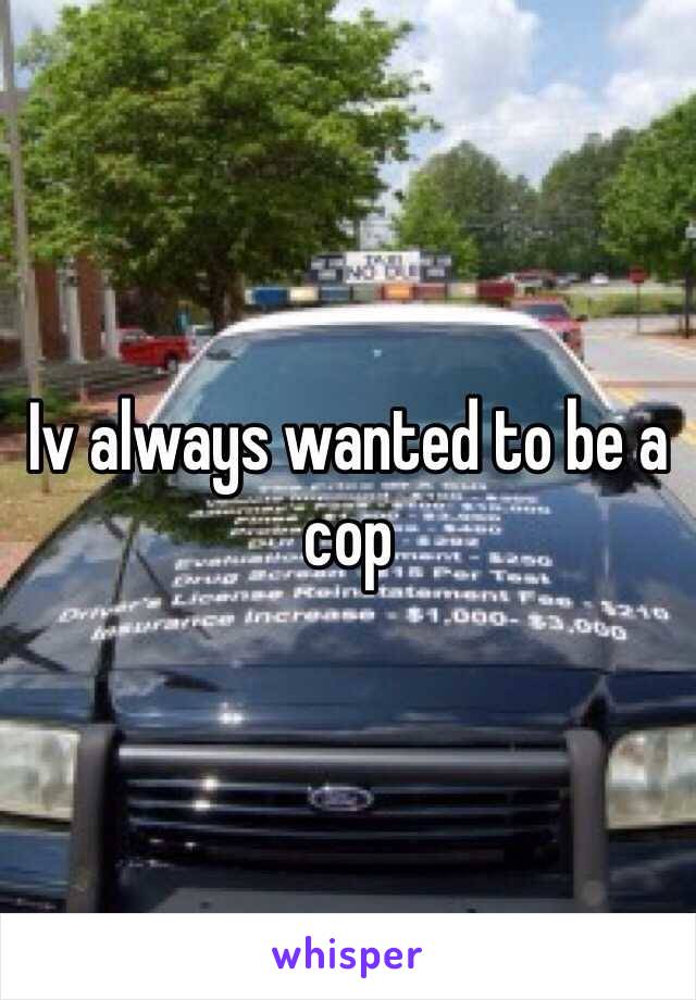 Iv always wanted to be a cop 