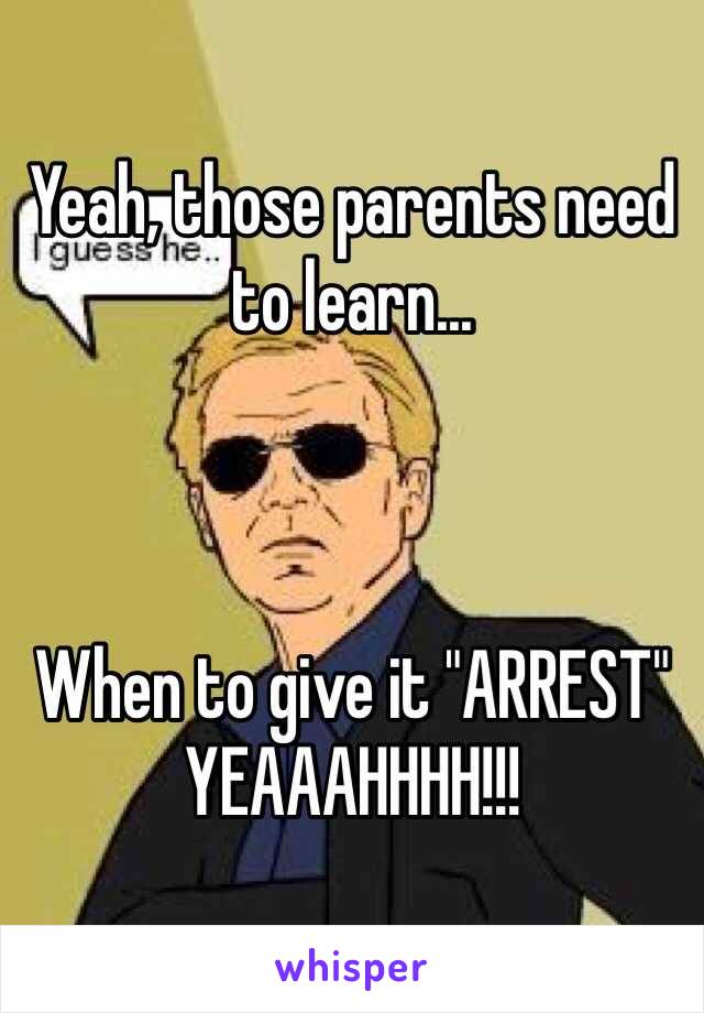 Yeah, those parents need to learn...



When to give it "ARREST"
YEAAAHHHH!!!