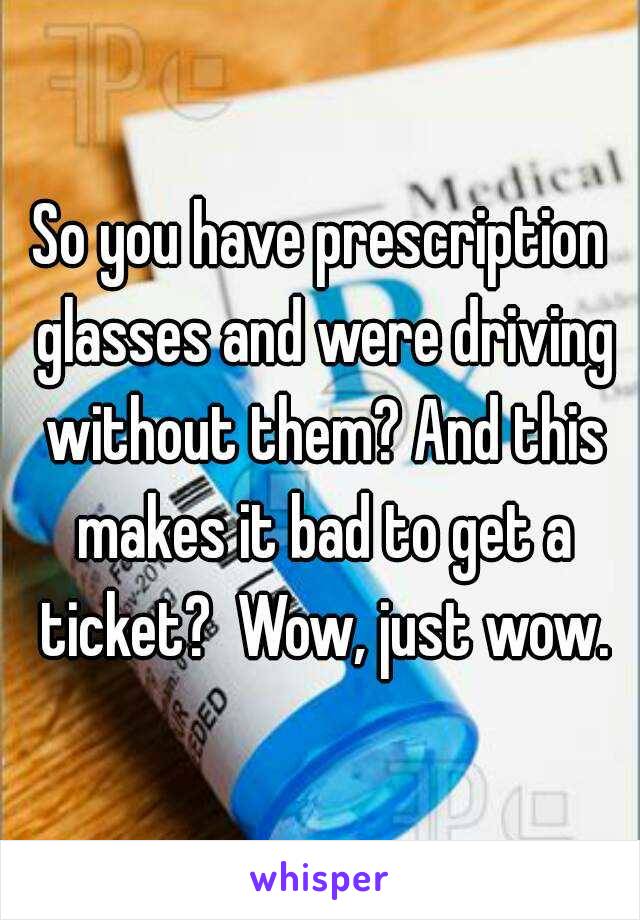 So you have prescription glasses and were driving without them? And this makes it bad to get a ticket?  Wow, just wow.