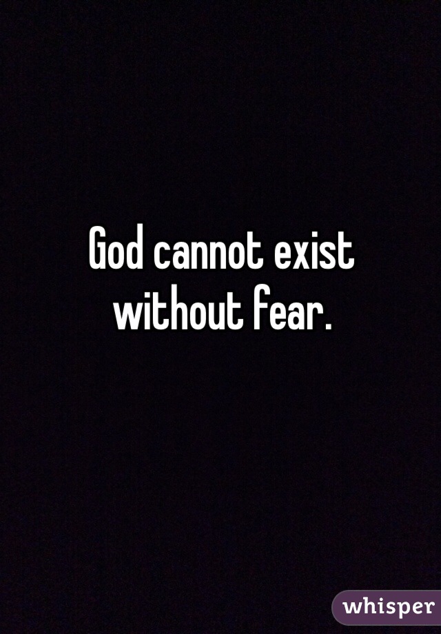 God cannot exist 
without fear. 