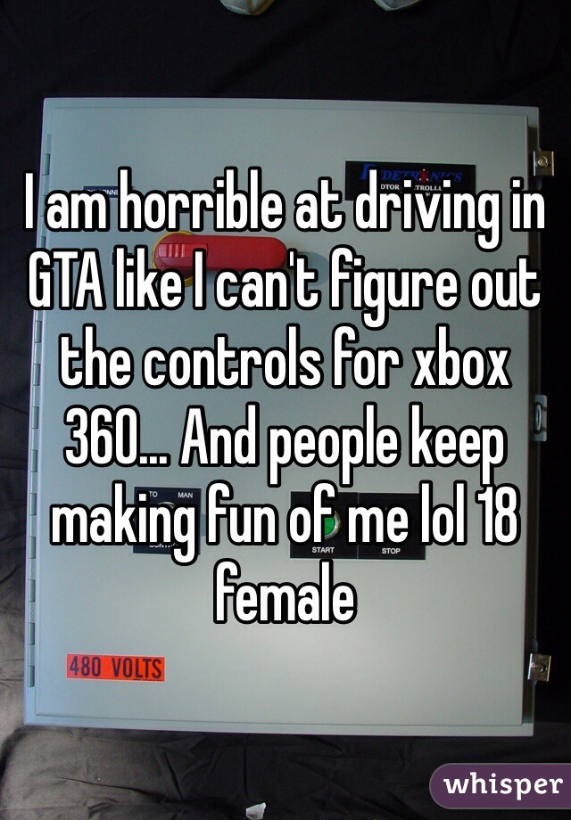I am horrible at driving in GTA like I can't figure out the controls for xbox 360... And people keep making fun of me lol 18 female 