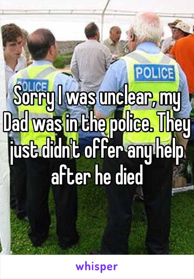 Sorry I was unclear, my Dad was in the police. They just didn't offer any help after he died