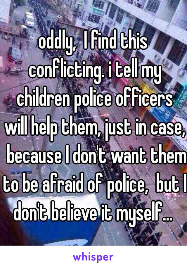 oddly,  I find this conflicting. i tell my children police officers will help them, just in case,  because I don't want them to be afraid of police,  but I don't believe it myself... 