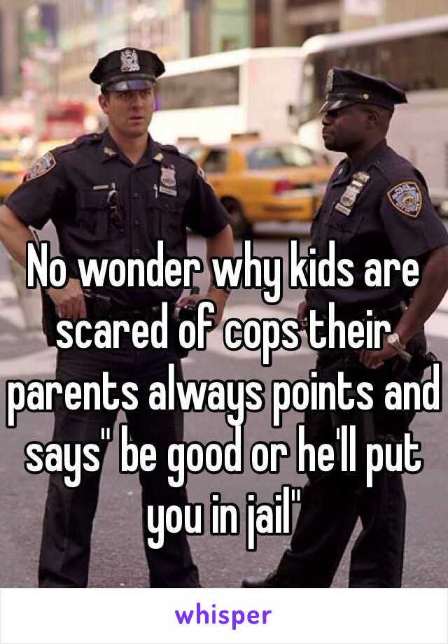 No wonder why kids are scared of cops their parents always points and says" be good or he'll put you in jail"