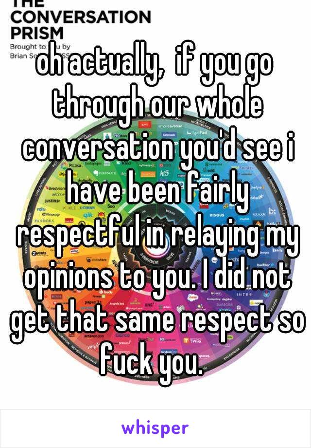 oh actually,  if you go through our whole conversation you'd see i have been fairly respectful in relaying my opinions to you. I did not get that same respect so fuck you.  