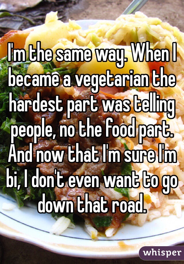 I'm the same way. When I became a vegetarian the hardest part was telling people, no the food part. And now that I'm sure I'm bi, I don't even want to go down that road. 