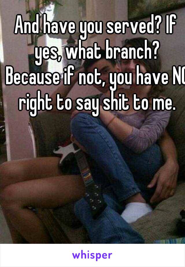 And have you served? If yes, what branch? Because if not, you have NO right to say shit to me.