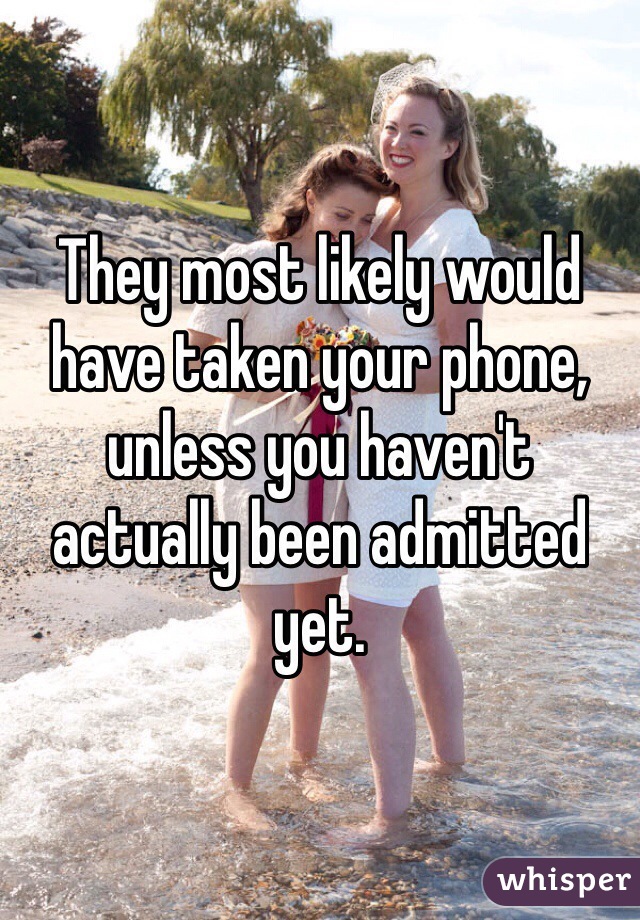 They most likely would have taken your phone, unless you haven't actually been admitted yet.