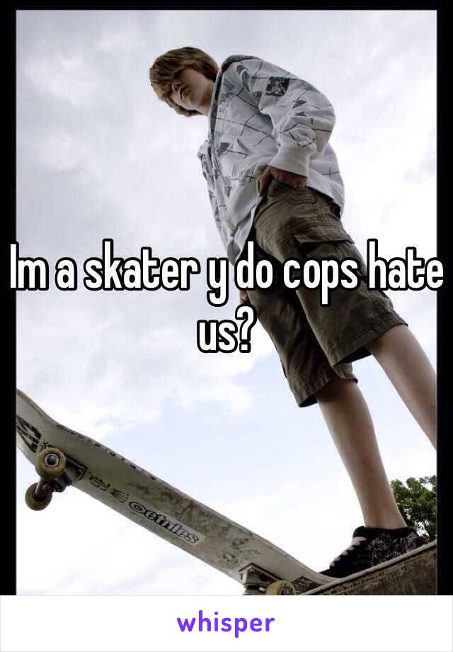 Im a skater y do cops hate us?