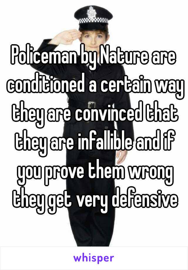 Policeman by Nature are conditioned a certain way they are convinced that they are infallible and if you prove them wrong they get very defensive