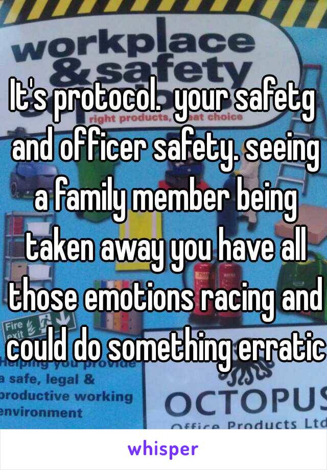 It's protocol.  your safetg and officer safety. seeing a family member being taken away you have all those emotions racing and could do something erratic