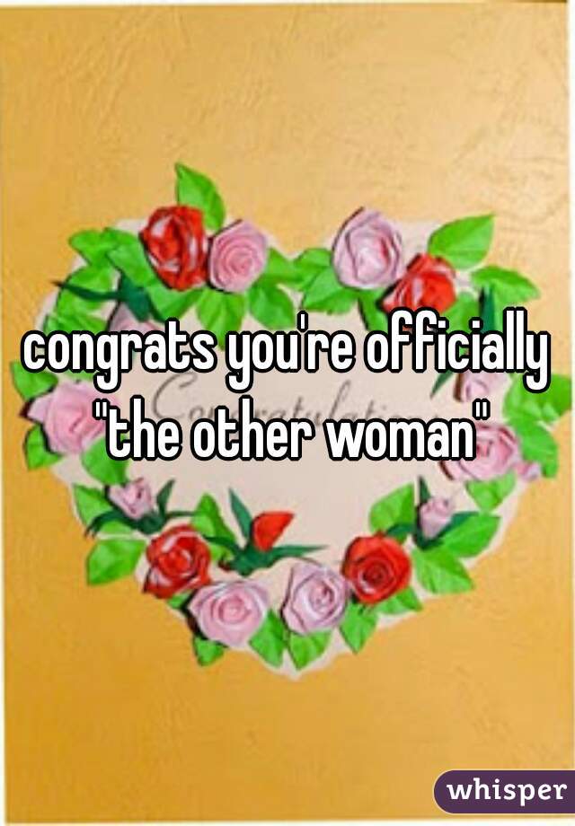 congrats you're officially "the other woman"