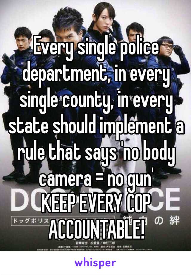 Every single police department, in every single county, in every state should implement a rule that says 'no body camera = no gun'
KEEP EVERY COP ACCOUNTABLE!