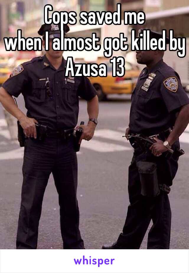 Cops saved me 
when I almost got killed by Azusa 13