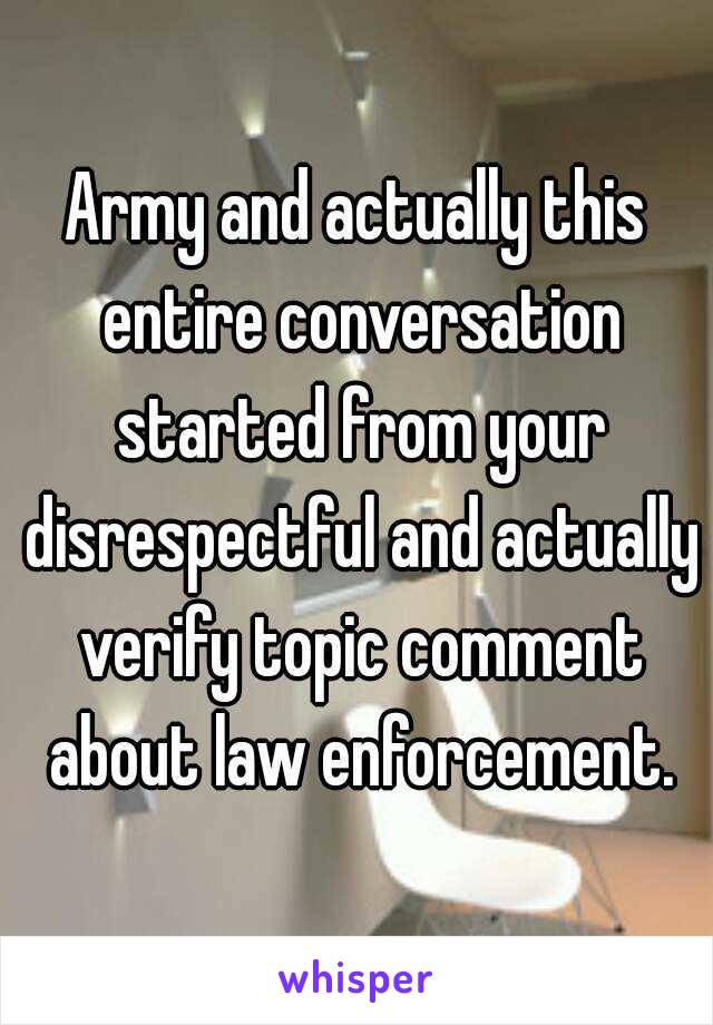 Army and actually this entire conversation started from your disrespectful and actually verify topic comment about law enforcement.