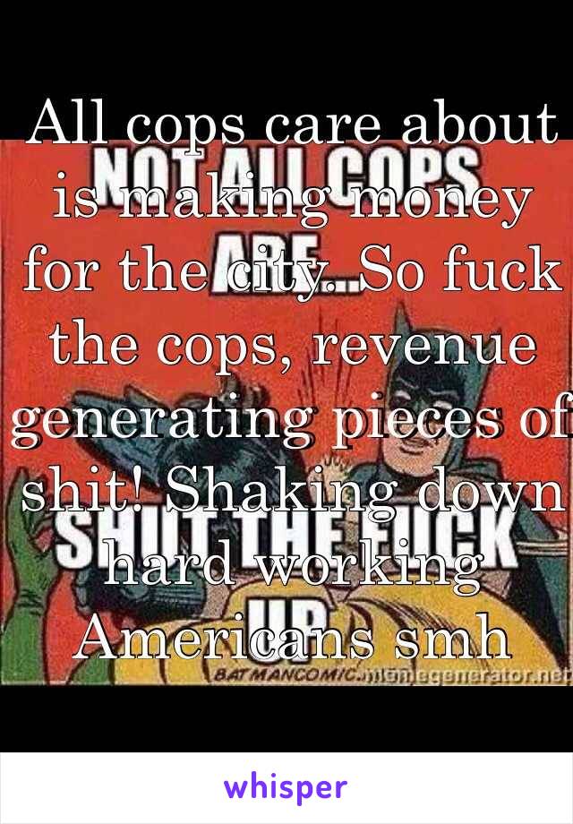 All cops care about is making money for the city. So fuck the cops, revenue generating pieces of shit! Shaking down hard working Americans smh