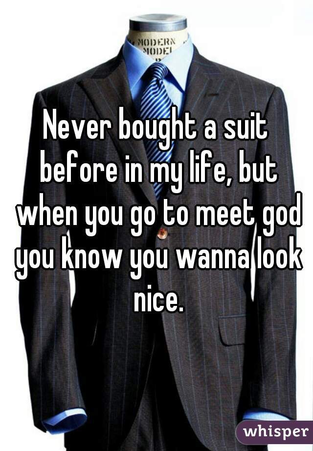 Never bought a suit before in my life, but when you go to meet god you know you wanna look nice.