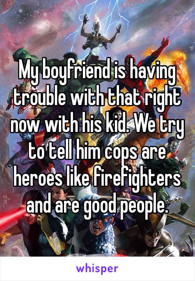 My boyfriend is having trouble with that right now with his kid. We try to tell him cops are heroes like firefighters and are good people. 