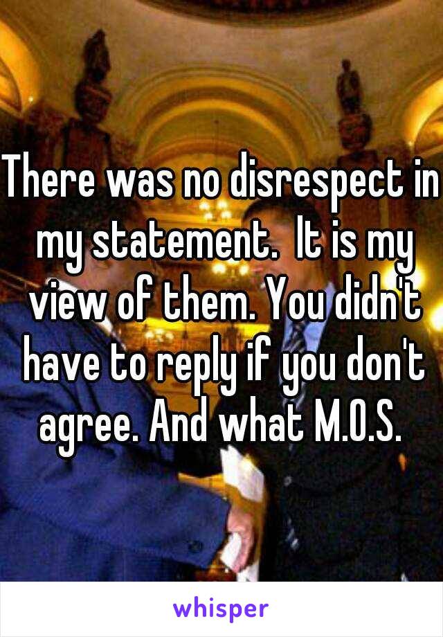 There was no disrespect in my statement.  It is my view of them. You didn't have to reply if you don't agree. And what M.O.S. 