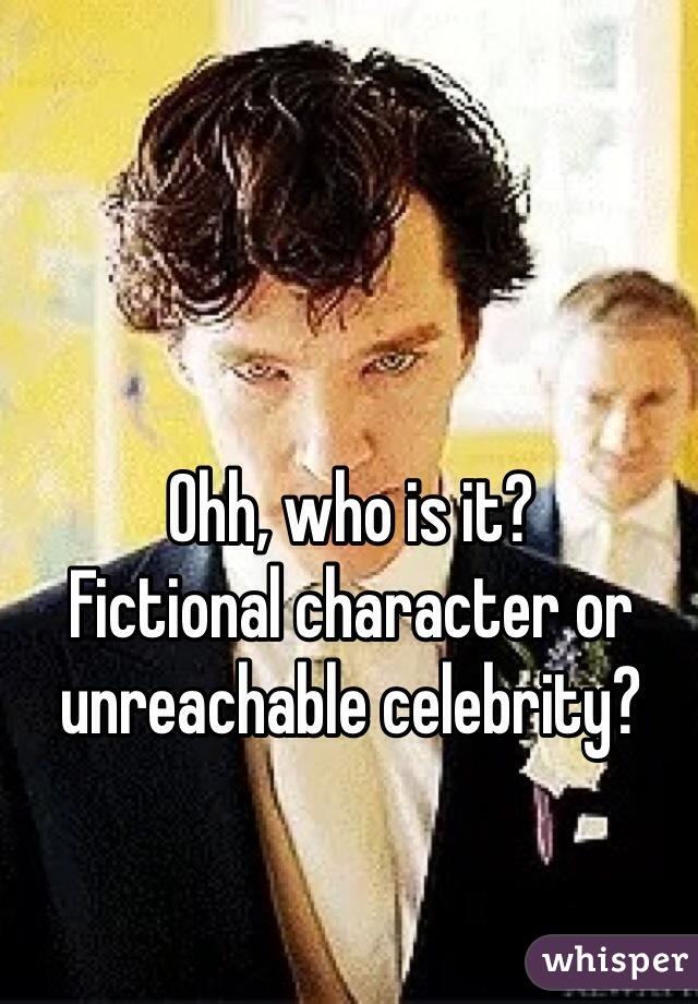 Ohh, who is it?
Fictional character or unreachable celebrity? 