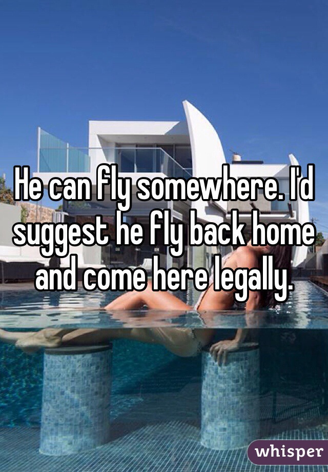 He can fly somewhere. I'd suggest he fly back home and come here legally. 