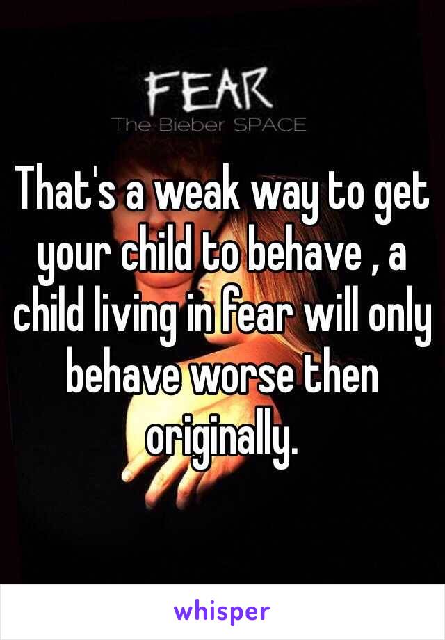 That's a weak way to get your child to behave , a child living in fear will only behave worse then originally. 