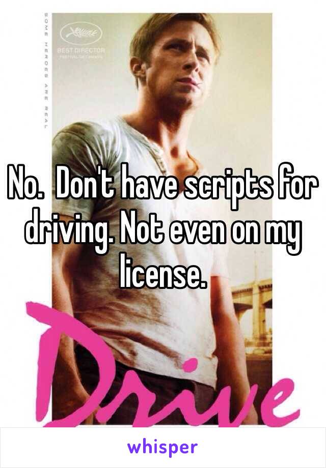 No.  Don't have scripts for driving. Not even on my license. 