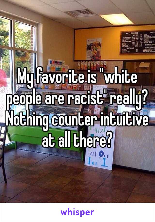 My favorite is "white people are racist" really? Nothing counter intuitive at all there?