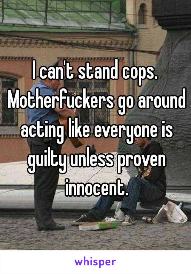 I can't stand cops. Motherfuckers go around acting like everyone is guilty unless proven innocent.