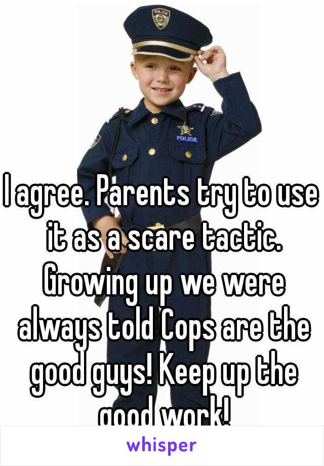 I agree. Parents try to use it as a scare tactic. Growing up we were always told Cops are the good guys! Keep up the good work!