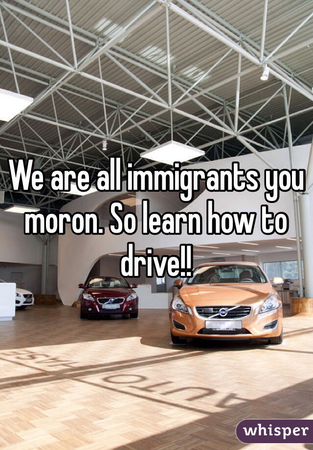 We are all immigrants you moron. So learn how to drive!! 