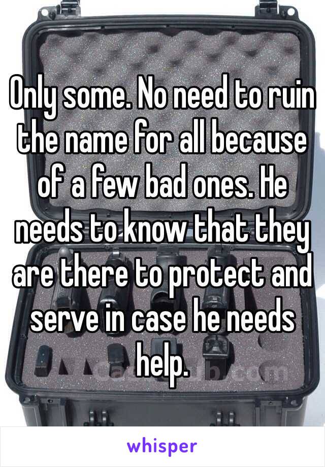 Only some. No need to ruin the name for all because of a few bad ones. He needs to know that they are there to protect and serve in case he needs help.