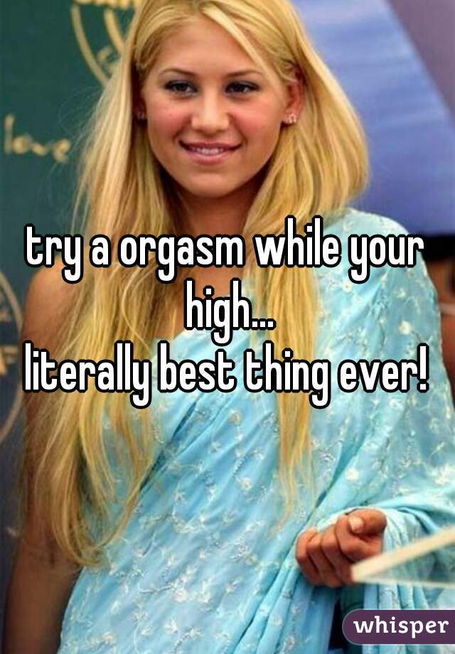 try a orgasm while your high...
literally best thing ever!