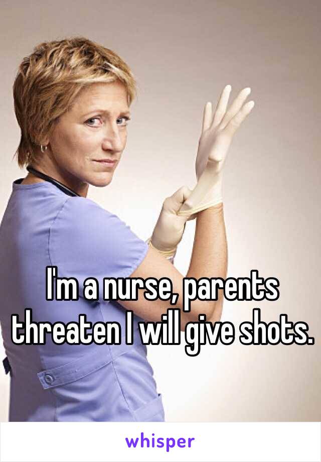 I'm a nurse, parents threaten I will give shots. 