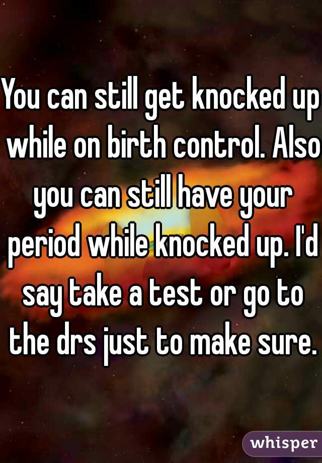 You can still get knocked up while on birth control. Also you can still have your period while knocked up. I'd say take a test or go to the drs just to make sure.