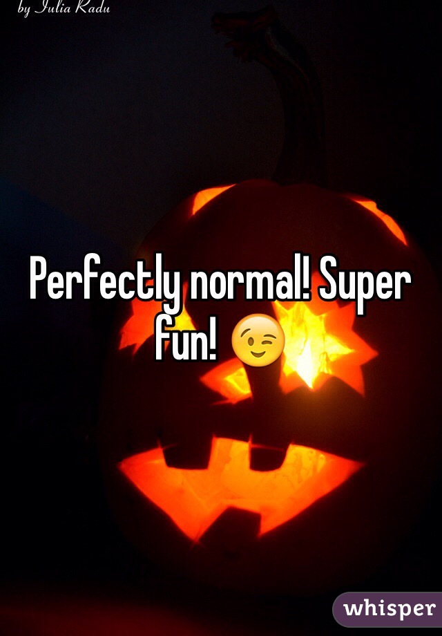 Perfectly normal! Super fun! 😉