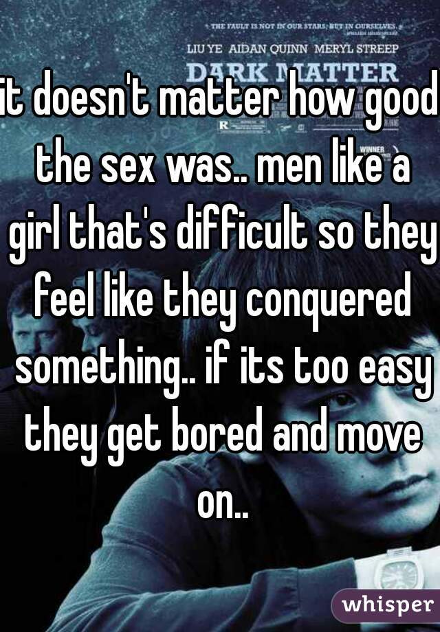 it doesn't matter how good the sex was.. men like a girl that's difficult so they feel like they conquered something.. if its too easy they get bored and move on..