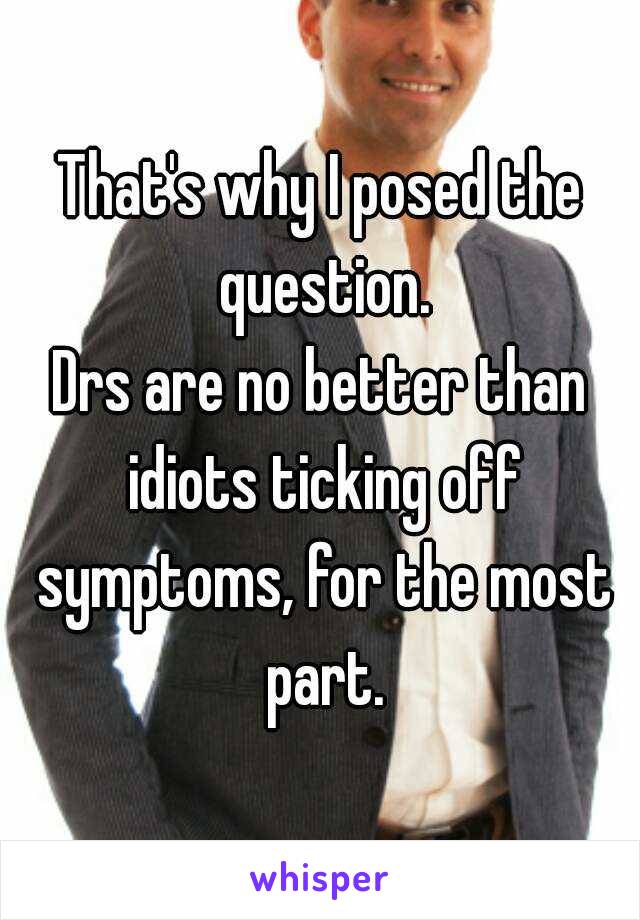 That's why I posed the question.
Drs are no better than idiots ticking off symptoms, for the most part.