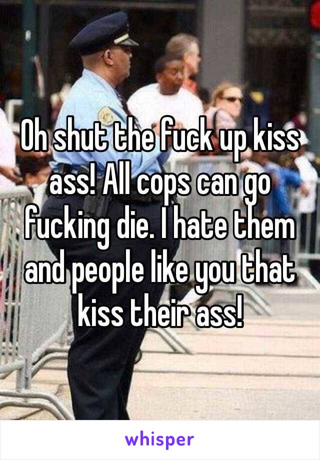 Oh shut the fuck up kiss ass! All cops can go fucking die. I hate them and people like you that kiss their ass!