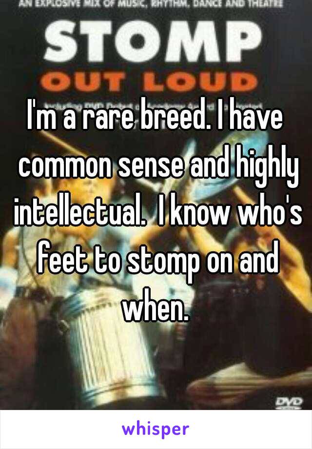 I'm a rare breed. I have common sense and highly intellectual.  I know who's feet to stomp on and when. 