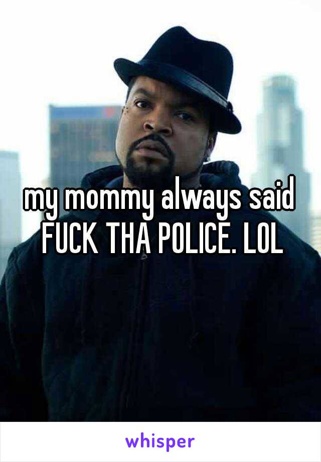 my mommy always said FUCK THA POLICE. LOL