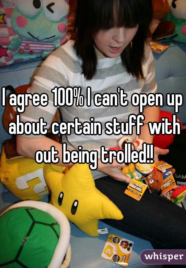 I agree 100% I can't open up about certain stuff with out being trolled!!