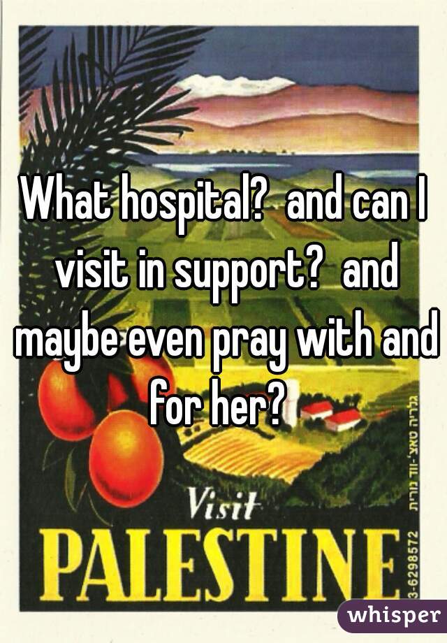 What hospital?  and can I visit in support?  and maybe even pray with and for her?  