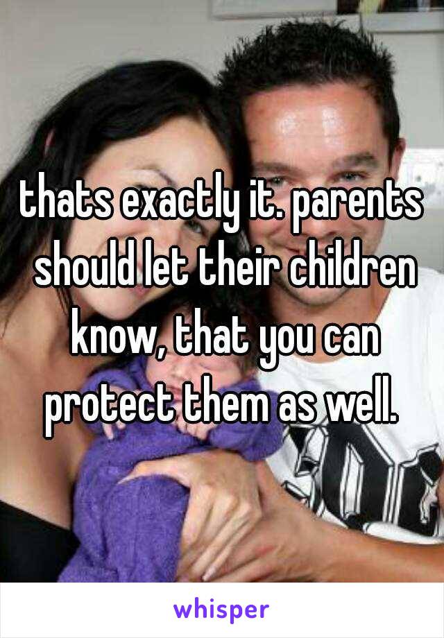 thats exactly it. parents should let their children know, that you can protect them as well. 